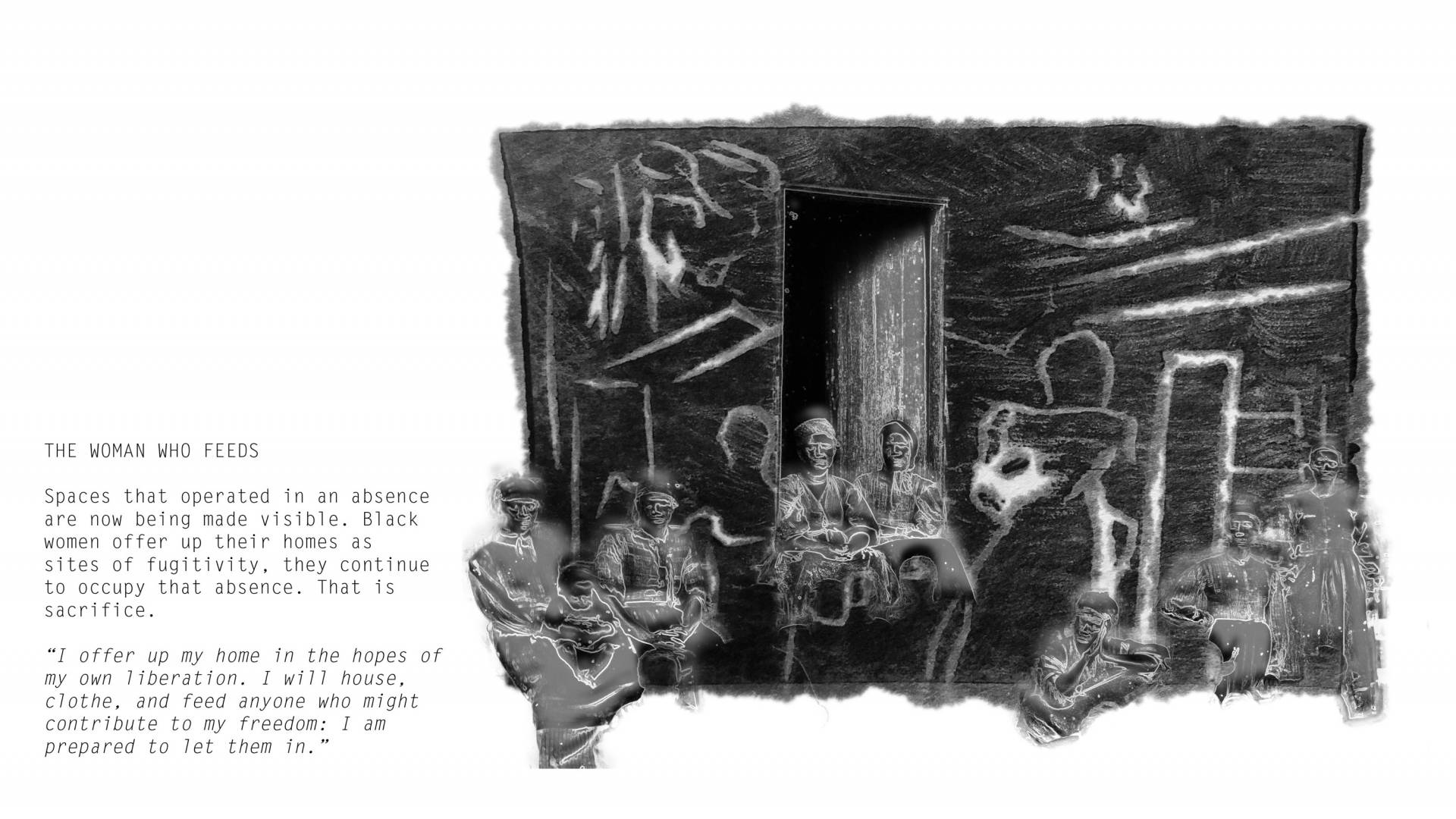Drawing of figures in a log cabin with words, "The Woman Who Feeds. Spaces that operated in an absence are now being made visible. Black women offer up their homes as sites of fugitivity, they continue to occupy that absence. That is sacrifice. 'I offer up my home in hopes of my own liberation. I will house, clothe, and feed anyone who might contribute to my freedom: I am prepared to let them in.'"