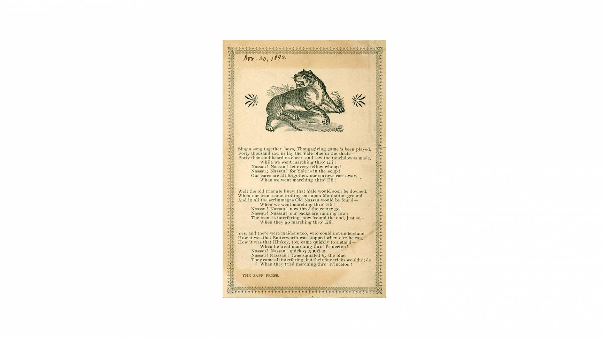 archival printed page of poem: "Sing a song together, boys, Thanksgiving game's been played,/ Forty tousand saw us lay the Yale blue in the shade—/Forty thousand heard us cheer, and saw the touchdowns made,/ While we went marching thro' Eli!/ Nassau! Nassau! now thro' the center go! / Nassau! Nassau! our backs are running low:/ The interfering, now thro' Eli!/Yes, and there were maidens too, who could not understand/How it was that Butterworth was'stopped when e'er he ran,/ How it was that Hinkley, too, ca 