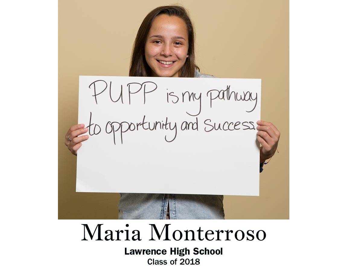 “PUPP is my pathway to opportunity and success.” Maria Monterroso, Lawrence High School Class of 2018