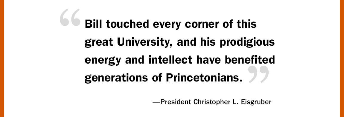 “‘Bill touched every corner of this great University, and his prodigious energy and intellect have benefited generations of Princetonians.’ —President Christopher L. Eisgruber”