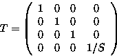 \begin{displaymath}
T = \left( \begin{array}
{cccc}
 1& 0& 0& 0 \\  0& 1& 0& 0 \\  0& 0& 1& 0 \\  0& 0& 0& 1/S \end{array} \right) \end{displaymath}