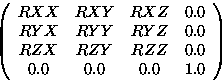 \begin{displaymath}
\left( \begin{array}
{cccc}
RXX&RXY&RXZ&0.0\\ RYX&RYY&RYZ&0.0\\ RZX&RZY&RZZ&0.0\\ 0.0&0.0&0.0&1.0\end{array} \right) \end{displaymath}
