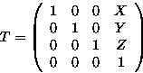 \begin{displaymath}
T = \left( \begin{array}
{cccc}
 1& 0& 0& X \\  0& 1& 0& Y\\  0& 0& 1& Z\\  0& 0& 0& 1 \end{array} \right) \end{displaymath}