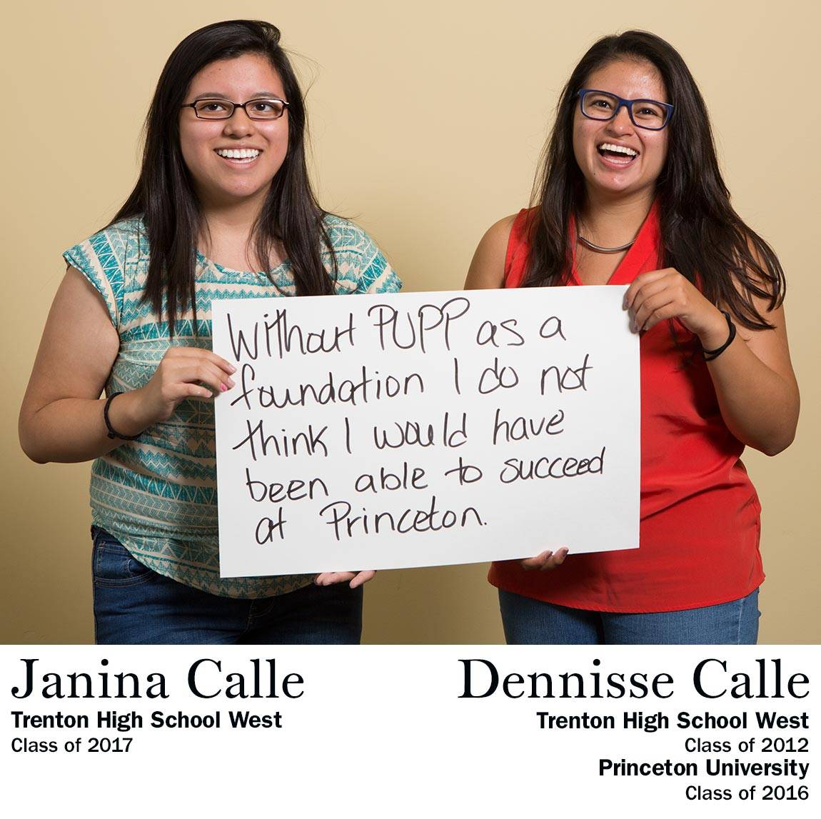 “Without PUPP as a foundation I do not think I would have been able to succeed at Princeton.” Janina Calle, Trenton High School West Class of 2017 AND Dennisse Calle, Trenton High School West Class of 2012, Princeton University Class of 2016