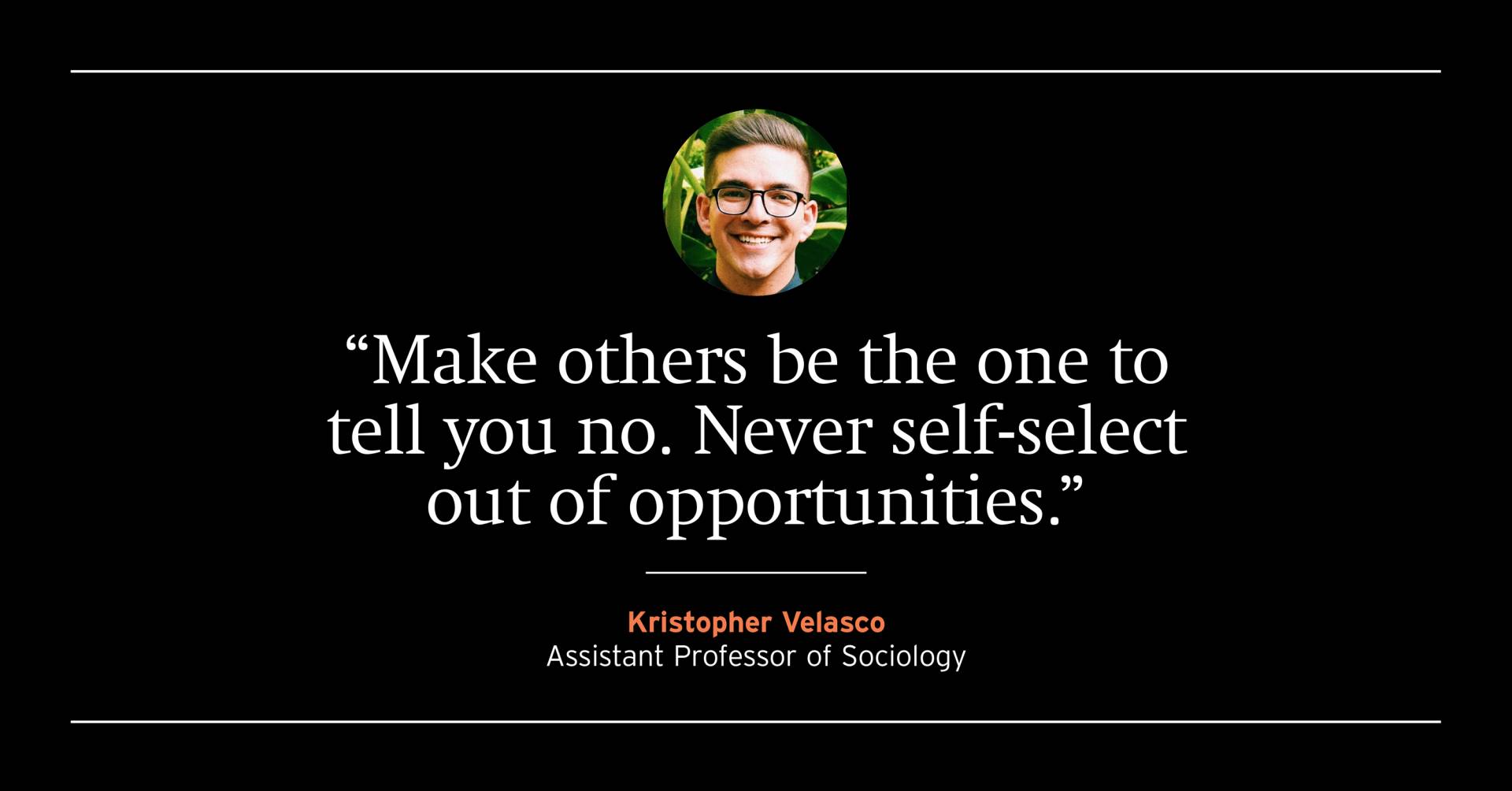 "Make others be the one to tell you no. Never self-select out of opportunities." Kristopher Velasco, assistant Professor of Scoiology 