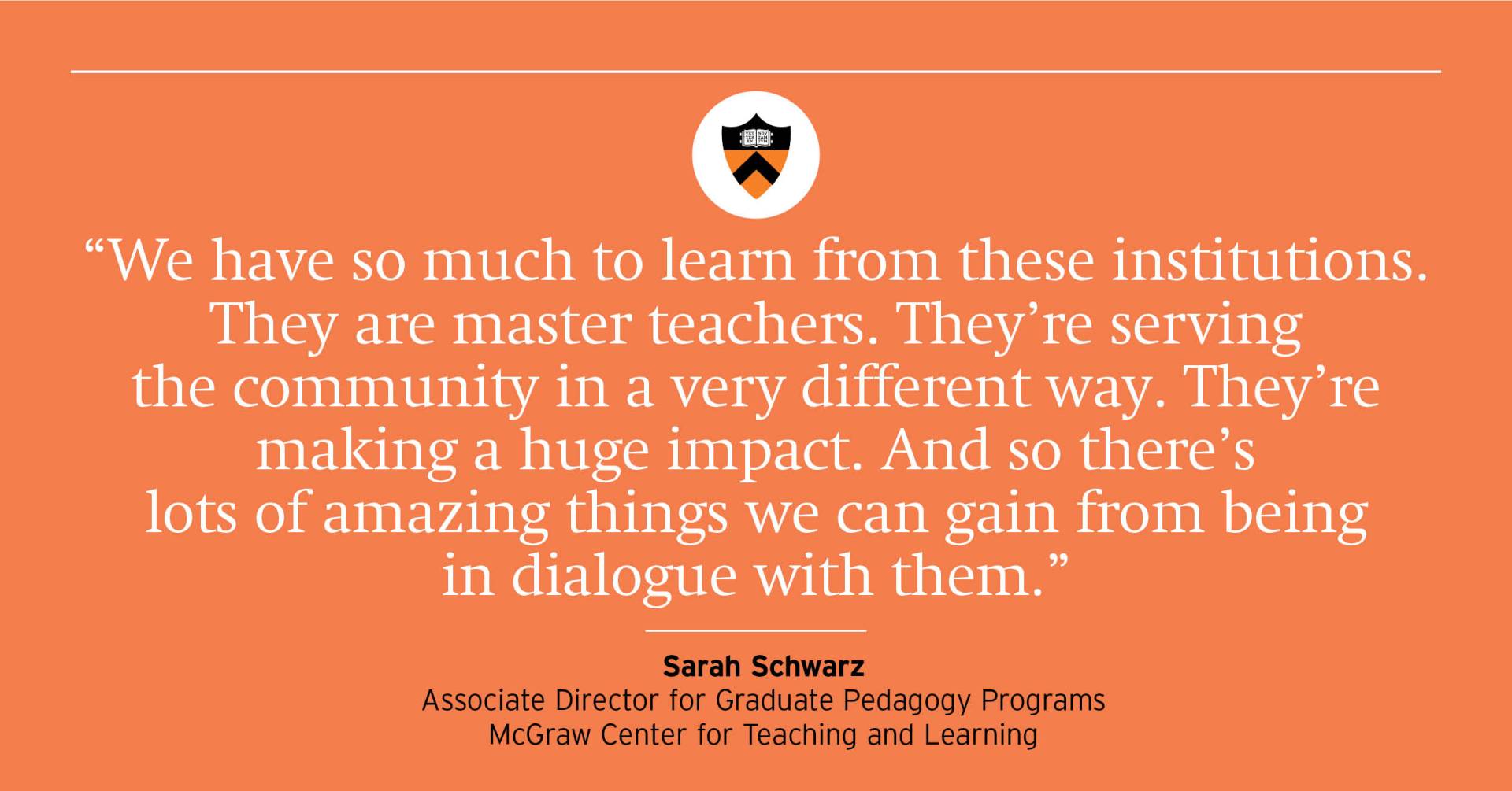 “We have so much to learn from these institutions. They are master teachers. They’re serving the community in a very different way. They’re making a huge impact. And so there’s lots of amazing things we can gain from being in dialogue with them.” — Sarah Schwarz, associate director for graduate pedagogy programs, McGraw Center for Teaching and Learning