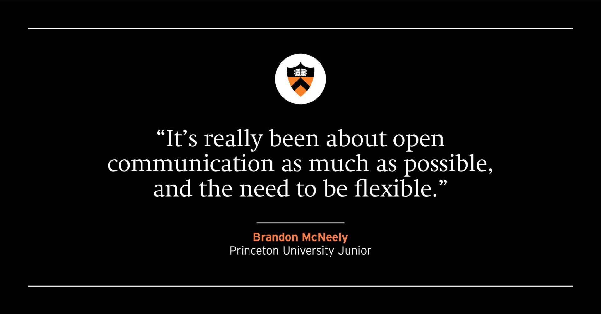 “It’s really been about open communication as much as possible, and the need to be flexible.” Brandon McNeely, Princeton University junior