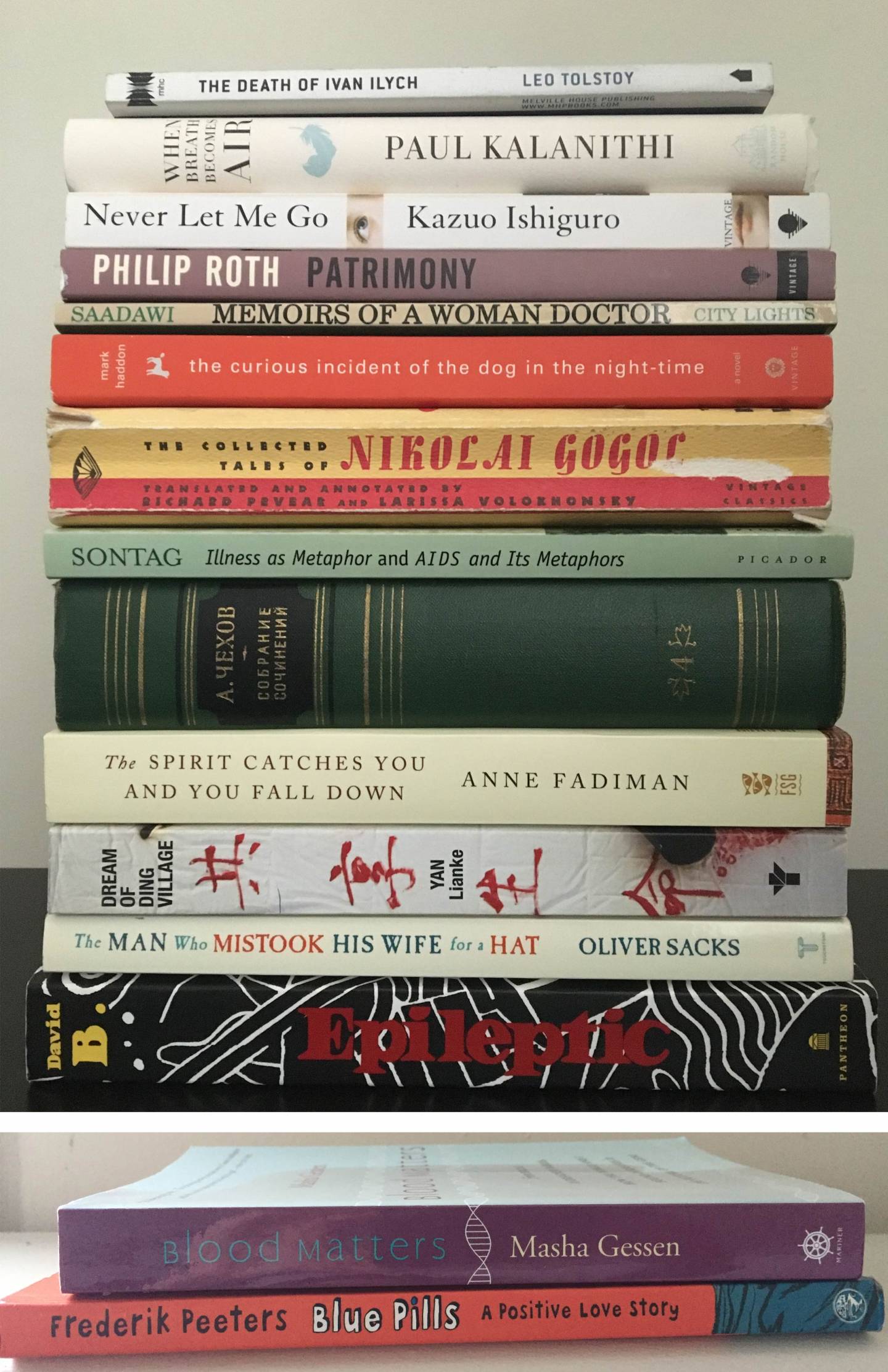 A stack of books, featuring “The Death of Ivan Ilych” by Leo Tolstoy; “When Breath Becomes Air” by Paul Kalanithi; “Patrimony” by Philip Roth; “Memoirs of a Woman Doctor” by Saadawi; “the curious incident of the dog in night-time” by Mark Haddon; “The Collected Tales of Nikolai Gogol; “Illness as Metaphor and AIDS and Its Metaphors” by Sontag; “The Spirit Catches You and You Fall Down” by Anne Fadiman; “Dream of Dog Village” by Yan Lianke; "The Man Who Mistook His Wife for a Hat” by Oliver Sacks; “Epileptic