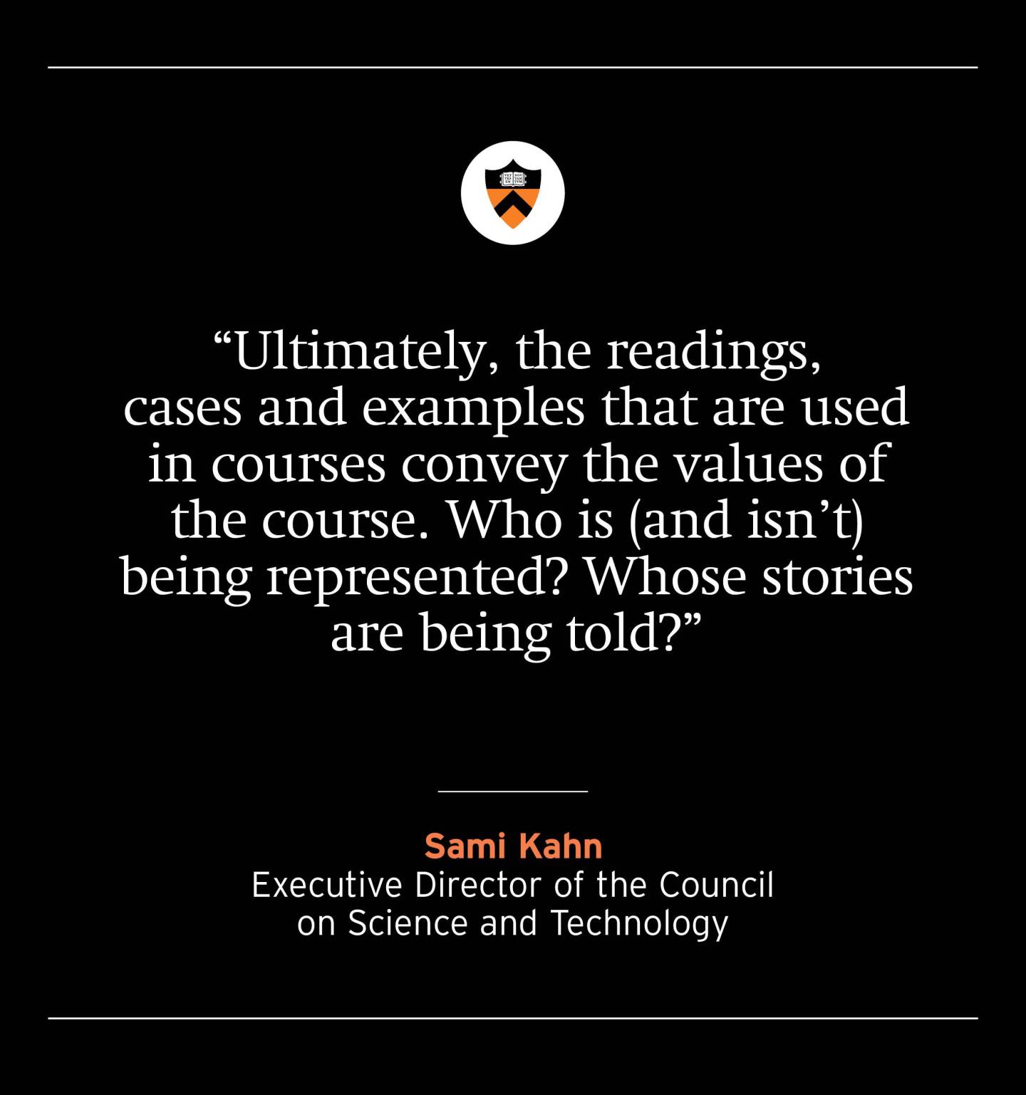 “Ultimately, the readings, cases and examples that are used in courses convey the values of the course. Who is (and isn’t) being represented? Whose stories are being told?” — Sami Kahn, Executive Director of the Council on Science and Technology
