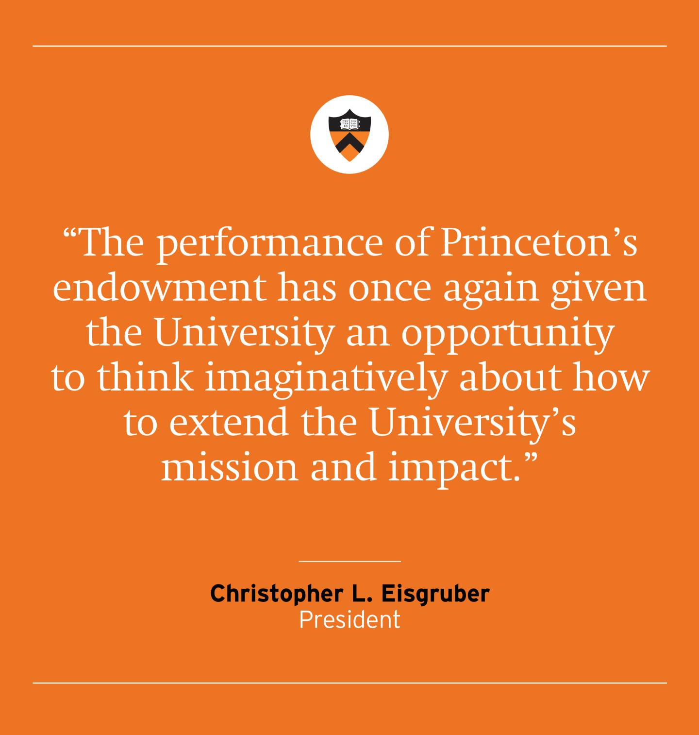 Quote card: “The performance of Princeton’s endowment has once again given the University an opportunity to think imaginatively about how to extend the University’s mission and impact.” said Christopher L. Eisgruber, President