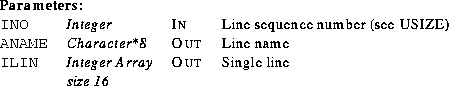\begin{parameters}
\param{INO}{Integer}{In}{Line sequence number (see USIZE)}
\p...
 ...Line name}
\param{ILIN}{Integer Array size 16}{Out}{Single line}\end{parameters}