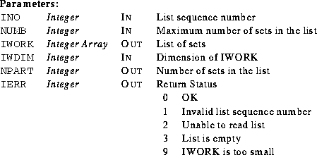 \begin{parameters}
\param{INO}{Integer}{In}{List sequence number}
\param{NUMB}{I...
 ...st\\ 3 & List is empty\\ 9 & IWORK is too small\\ \end{tabular}}\end{parameters}