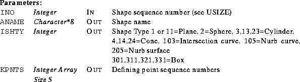 \begin{parameters}
\param{INO}{Integer}{In}{Shape sequence number (see USIZE)}
\...
 ...NTS}{Integer Array Size 5}{Out}{Defining point sequence numbers}\end{parameters}