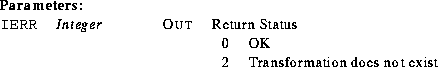 \begin{parameters}
\param{IERR}{Integer}{Out}{Return Status}
\param{}{}{}{\begin...
 ...{ll}
0 & OK\\ 2 & Transformation does not exist\\ \end{tabular}}\end{parameters}